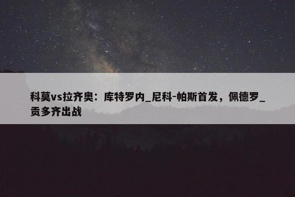 科莫vs拉齐奥：库特罗内_尼科-帕斯首发，佩德罗_贡多齐出战