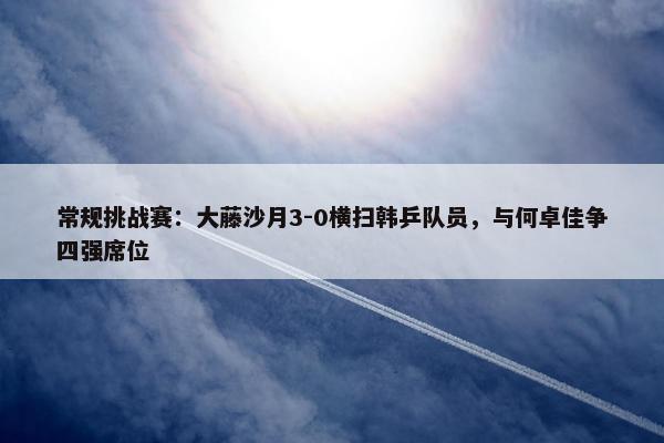 常规挑战赛：大藤沙月3-0横扫韩乒队员，与何卓佳争四强席位