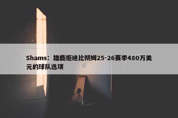 Shams：雄鹿拒绝比彻姆25-26赛季480万美元的球队选项