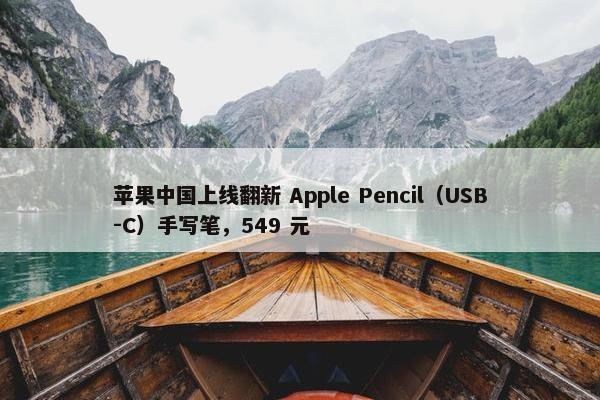 苹果中国上线翻新 Apple Pencil（USB-C）手写笔，549 元