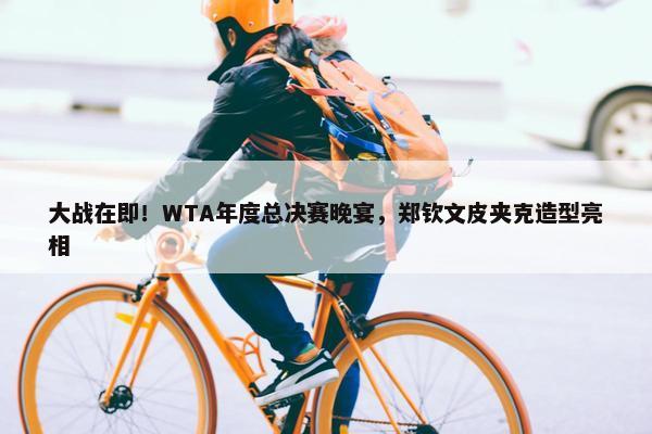 大战在即！WTA年度总决赛晚宴，郑钦文皮夹克造型亮相