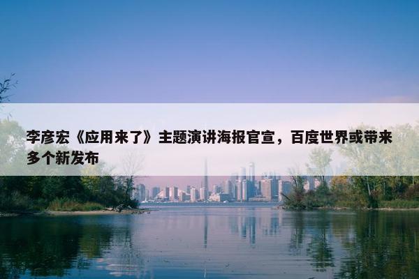 李彦宏《应用来了》主题演讲海报官宣，百度世界或带来多个新发布