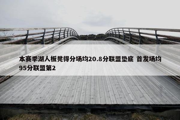 本赛季湖人板凳得分场均20.8分联盟垫底 首发场均95分联盟第2