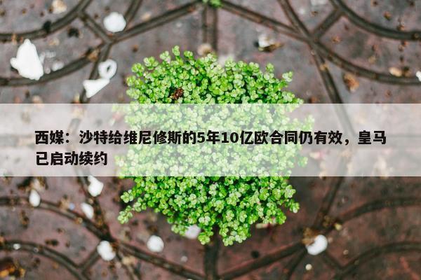 西媒：沙特给维尼修斯的5年10亿欧合同仍有效，皇马已启动续约