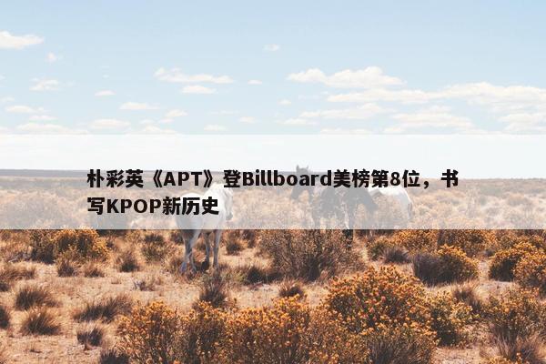 朴彩英《APT》登Billboard美榜第8位，书写KPOP新历史