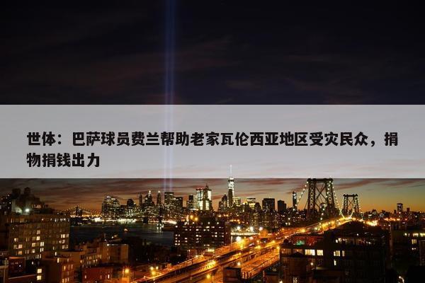 世体：巴萨球员费兰帮助老家瓦伦西亚地区受灾民众，捐物捐钱出力