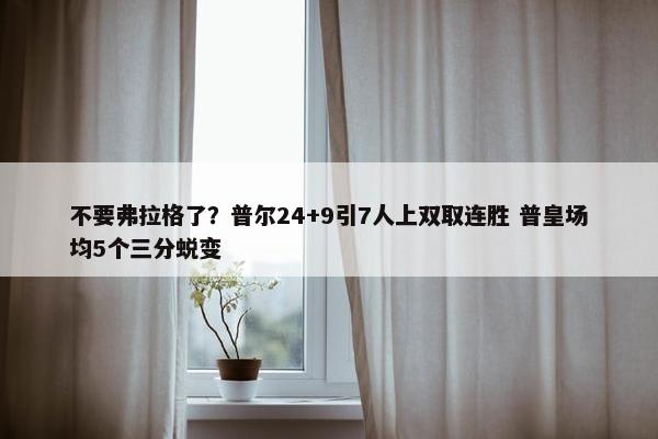 不要弗拉格了？普尔24+9引7人上双取连胜 普皇场均5个三分蜕变