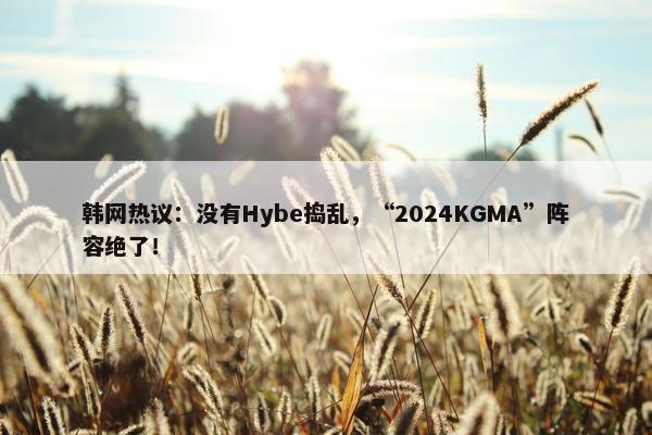 韩网热议：没有Hybe捣乱，“2024KGMA”阵容绝了！