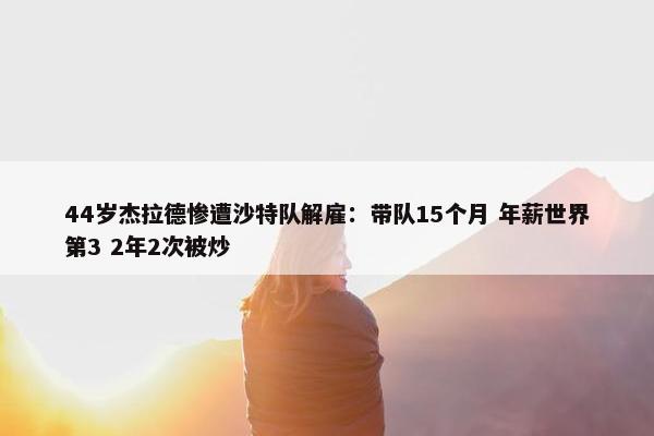 44岁杰拉德惨遭沙特队解雇：带队15个月 年薪世界第3 2年2次被炒