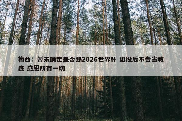 梅西：暂未确定是否踢2026世界杯 退役后不会当教练 感恩所有一切