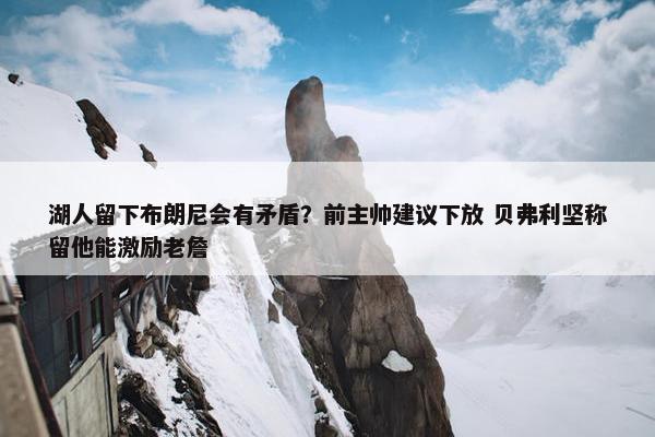 湖人留下布朗尼会有矛盾？前主帅建议下放 贝弗利坚称留他能激励老詹