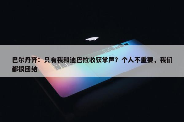 巴尔丹齐：只有我和迪巴拉收获掌声？个人不重要，我们都很团结