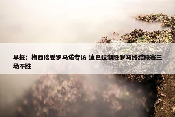 早报：梅西接受罗马诺专访 迪巴拉制胜罗马终结联赛三场不胜