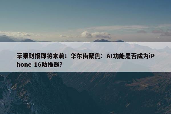 苹果财报即将来袭！华尔街聚焦：AI功能是否成为iPhone 16助推器？