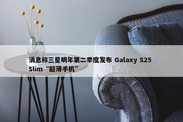 消息称三星明年第二季度发布 Galaxy S25 Slim“超薄手机”