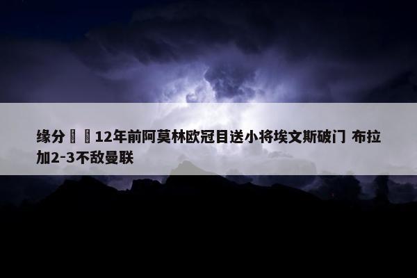 缘分⌛️12年前阿莫林欧冠目送小将埃文斯破门 布拉加2-3不敌曼联