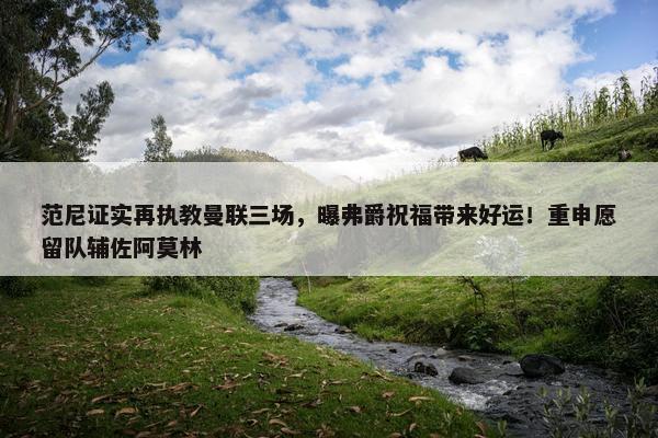 范尼证实再执教曼联三场，曝弗爵祝福带来好运！重申愿留队辅佐阿莫林