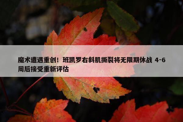 魔术遭遇重创！班凯罗右斜肌撕裂将无限期休战 4-6周后接受重新评估