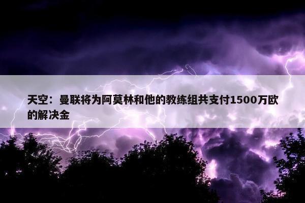 天空：曼联将为阿莫林和他的教练组共支付1500万欧的解决金