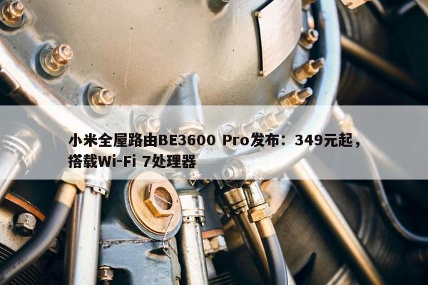 小米全屋路由BE3600 Pro发布：349元起，搭载Wi-Fi 7处理器