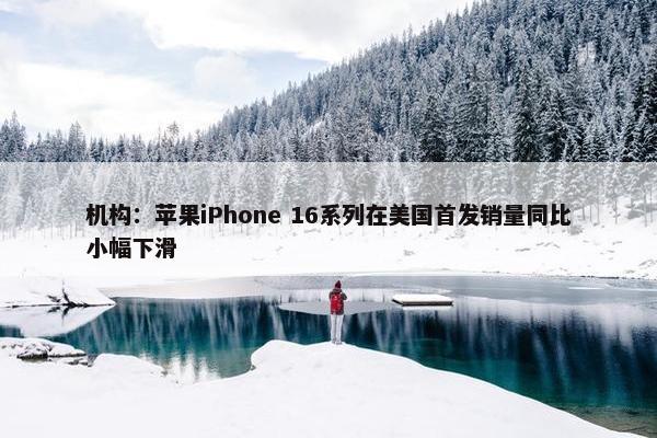 机构：苹果iPhone 16系列在美国首发销量同比小幅下滑