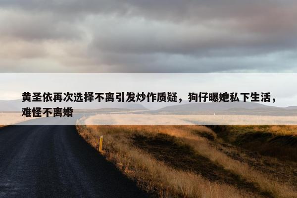 黄圣依再次选择不离引发炒作质疑，狗仔曝她私下生活，难怪不离婚