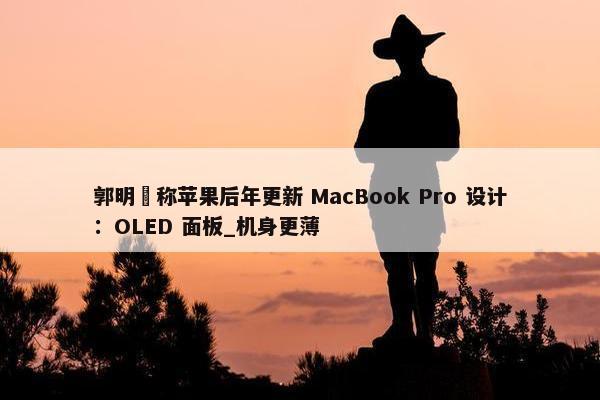 郭明錤称苹果后年更新 MacBook Pro 设计：OLED 面板_机身更薄