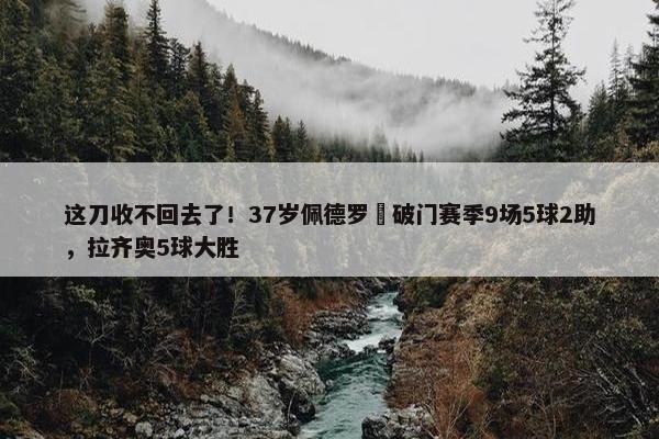 这刀收不回去了！37岁佩德罗叒破门赛季9场5球2助，拉齐奥5球大胜