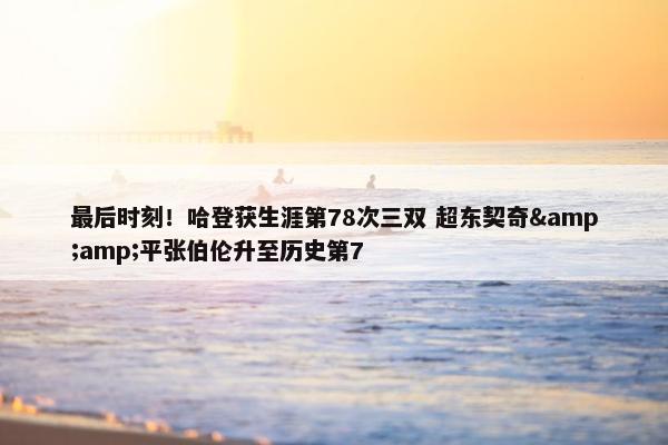 最后时刻！哈登获生涯第78次三双 超东契奇&amp;平张伯伦升至历史第7