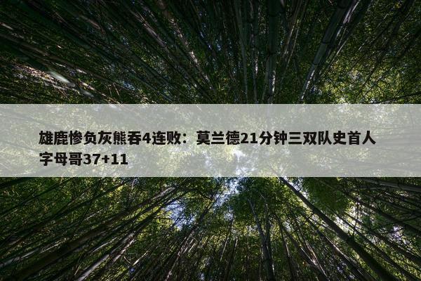 雄鹿惨负灰熊吞4连败：莫兰德21分钟三双队史首人 字母哥37+11