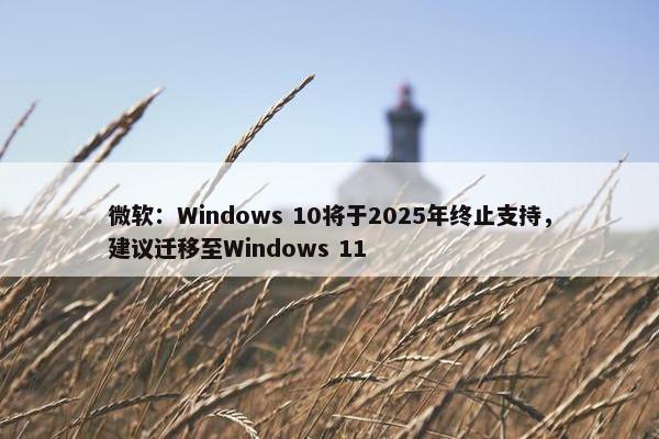 微软：Windows 10将于2025年终止支持，建议迁移至Windows 11