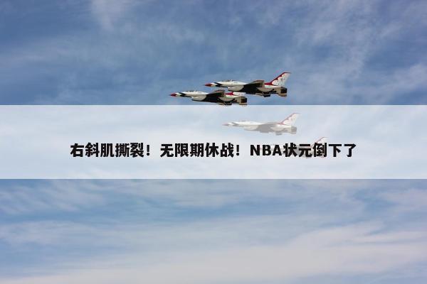 右斜肌撕裂！无限期休战！NBA状元倒下了