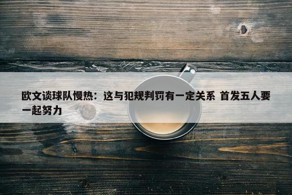 欧文谈球队慢热：这与犯规判罚有一定关系 首发五人要一起努力