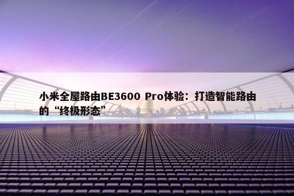 小米全屋路由BE3600 Pro体验：打造智能路由的“终极形态”