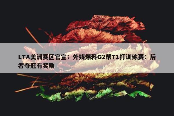 LTA美洲赛区官宣；外媒爆料G2帮T1打训练赛：后者夺冠有奖励