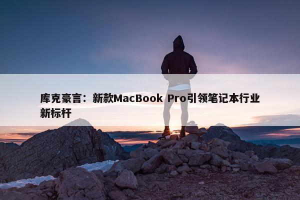 库克豪言：新款MacBook Pro引领笔记本行业新标杆