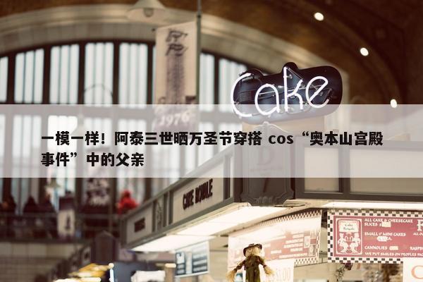 一模一样！阿泰三世晒万圣节穿搭 cos“奥本山宫殿事件”中的父亲