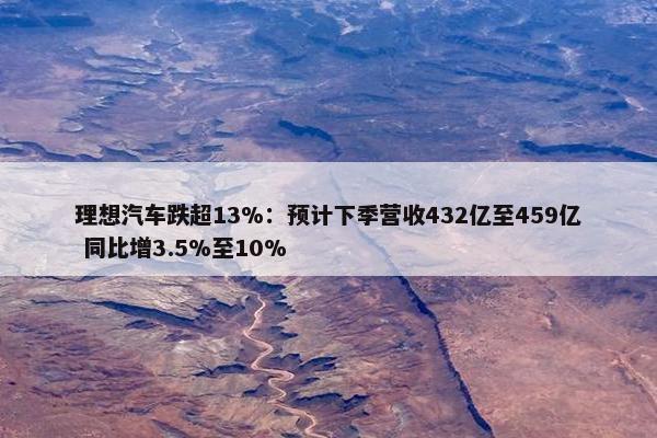 理想汽车跌超13%：预计下季营收432亿至459亿 同比增3.5%至10%