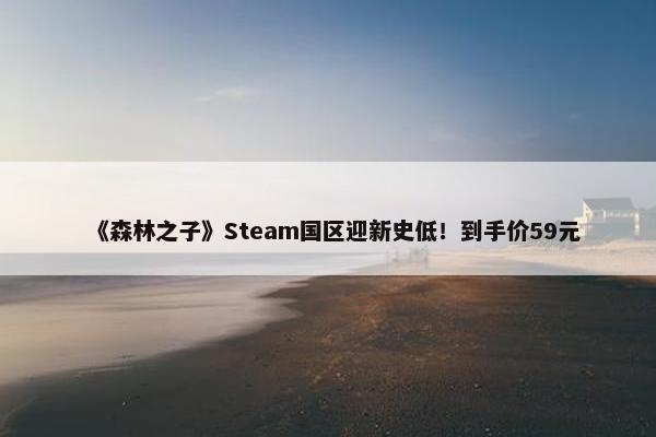 《森林之子》Steam国区迎新史低！到手价59元