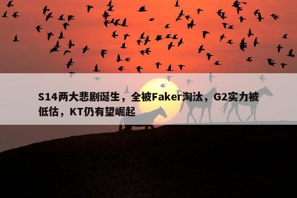 S14两大悲剧诞生，全被Faker淘汰，G2实力被低估，KT仍有望崛起