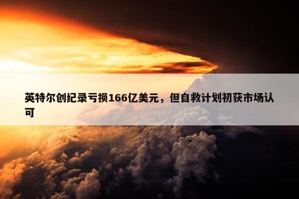 英特尔创纪录亏损166亿美元，但自救计划初获市场认可