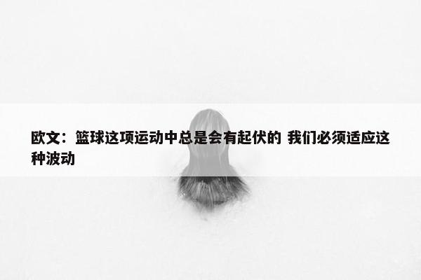 欧文：篮球这项运动中总是会有起伏的 我们必须适应这种波动