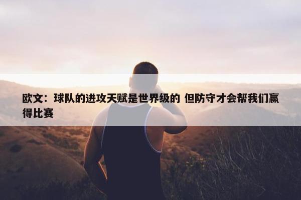 欧文：球队的进攻天赋是世界级的 但防守才会帮我们赢得比赛