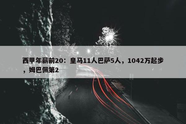 西甲年薪前20：皇马11人巴萨5人，1042万起步，姆巴佩第2