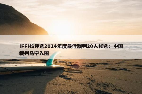 IFFHS评选2024年度最佳裁判20人候选：中国裁判马宁入围