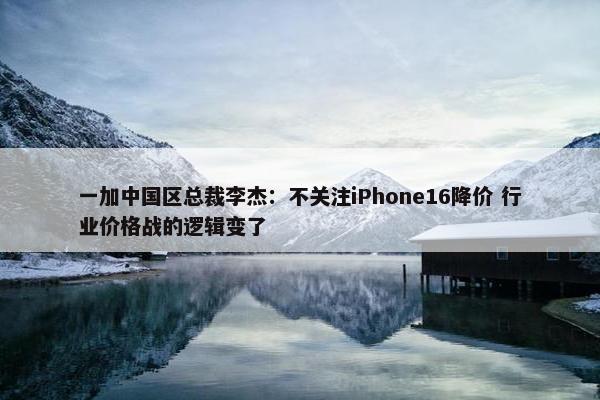 一加中国区总裁李杰：不关注iPhone16降价 行业价格战的逻辑变了