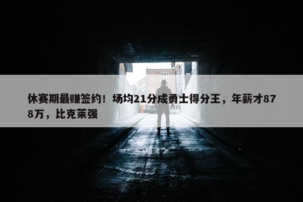 休赛期最赚签约！场均21分成勇士得分王，年薪才878万，比克莱强