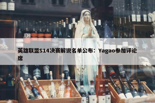 英雄联盟S14决赛解说名单公布：Yagao参加评论席