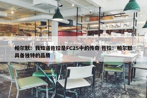 帕尔默：我知道佐拉是FC25中的传奇 佐拉：帕尔默具备独特的品质