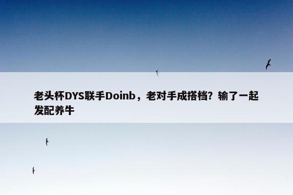 老头杯DYS联手Doinb，老对手成搭档？输了一起发配养牛